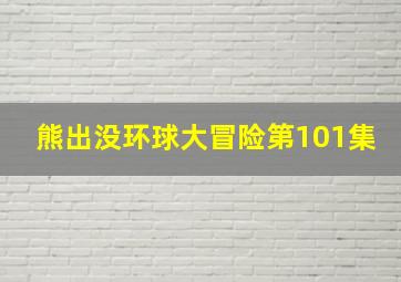 熊出没环球大冒险第101集