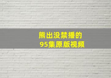 熊出没禁播的95集原版视频