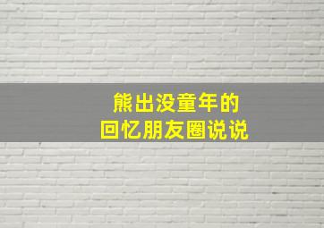 熊出没童年的回忆朋友圈说说