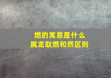 燃的寓意是什么属龙取燃和然区别