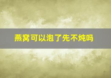 燕窝可以泡了先不炖吗