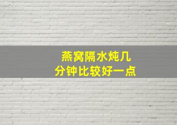 燕窝隔水炖几分钟比较好一点