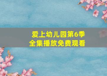 爱上幼儿园第6季全集播放免费观看