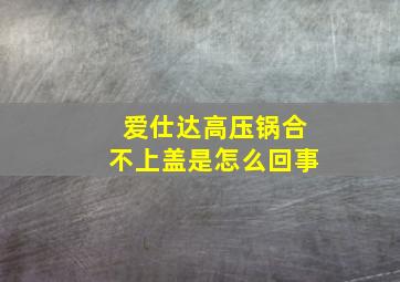 爱仕达高压锅合不上盖是怎么回事