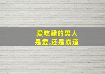 爱吃醋的男人是爱,还是霸道