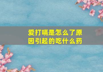 爱打嗝是怎么了原因引起的吃什么药