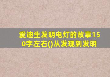 爱迪生发明电灯的故事150字左右()从发现到发明