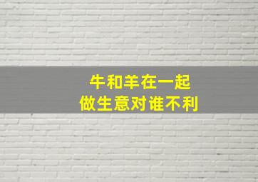 牛和羊在一起做生意对谁不利