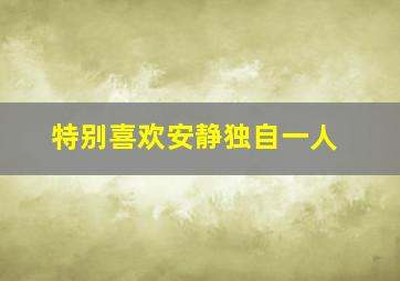 特别喜欢安静独自一人