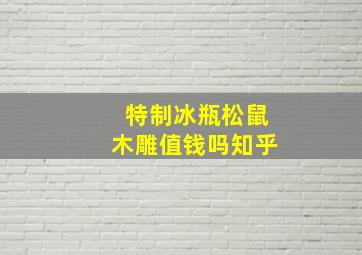 特制冰瓶松鼠木雕值钱吗知乎