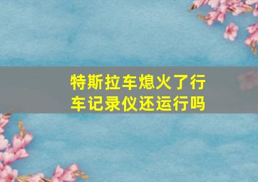 特斯拉车熄火了行车记录仪还运行吗