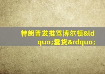 特朗普发推骂博尔顿“蠢货”