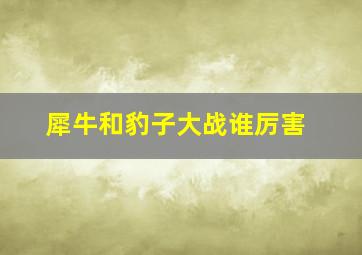 犀牛和豹子大战谁厉害