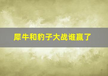 犀牛和豹子大战谁赢了