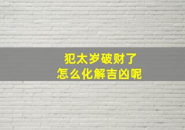 犯太岁破财了怎么化解吉凶呢