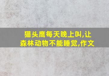 猫头鹰每天晚上叫,让森林动物不能睡觉,作文