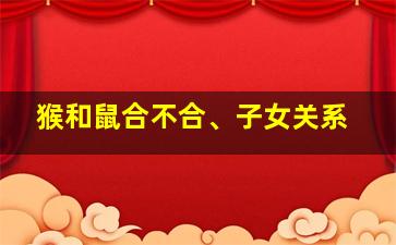 猴和鼠合不合、子女关系