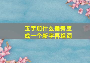 玉字加什么偏旁变成一个新字再组词