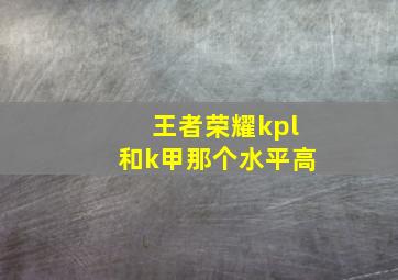 王者荣耀kpl和k甲那个水平高