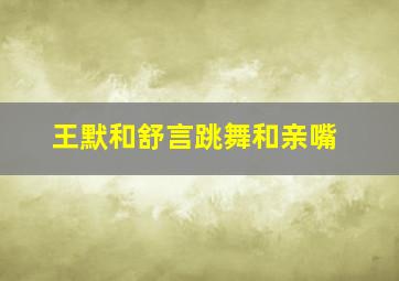 王默和舒言跳舞和亲嘴