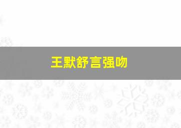 王默舒言强吻