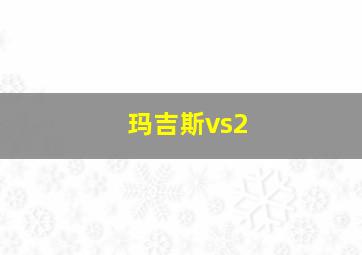 玛吉斯vs2