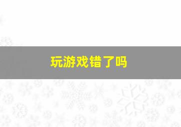 玩游戏错了吗