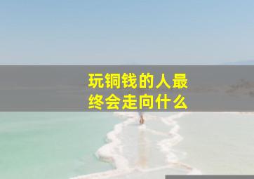 玩铜钱的人最终会走向什么