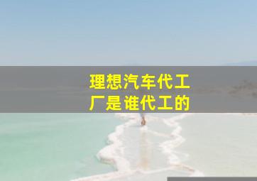 理想汽车代工厂是谁代工的