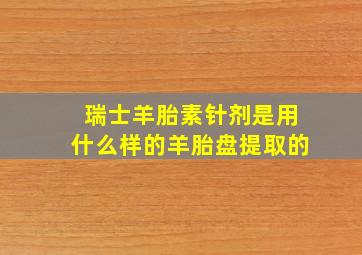 瑞士羊胎素针剂是用什么样的羊胎盘提取的