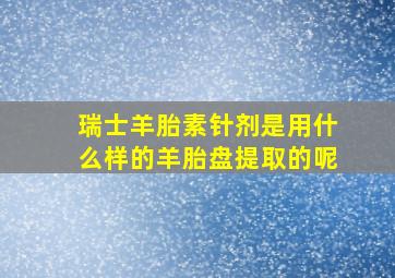 瑞士羊胎素针剂是用什么样的羊胎盘提取的呢