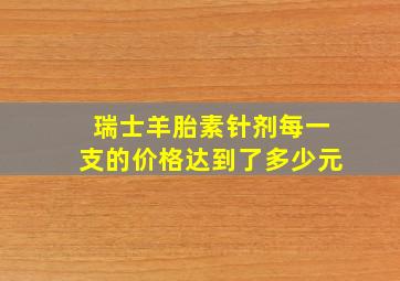 瑞士羊胎素针剂每一支的价格达到了多少元