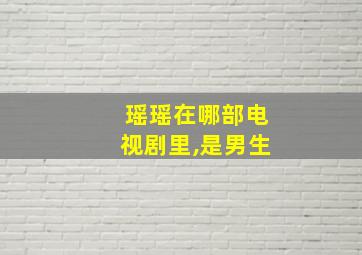 瑶瑶在哪部电视剧里,是男生