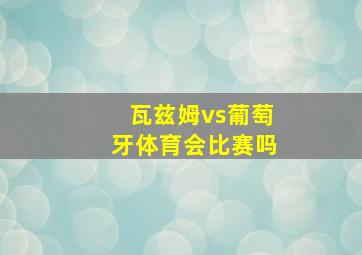 瓦兹姆vs葡萄牙体育会比赛吗