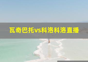 瓦奇巴托vs科洛科洛直播