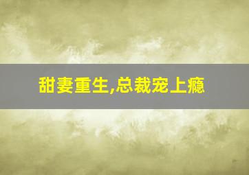 甜妻重生,总裁宠上瘾