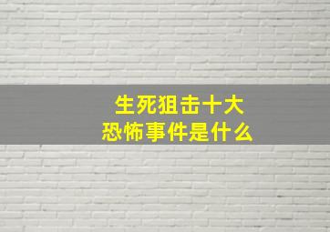 生死狙击十大恐怖事件是什么