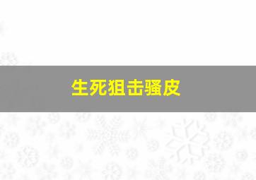 生死狙击骚皮