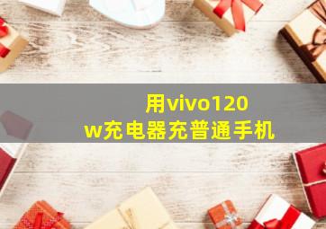 用vivo120w充电器充普通手机