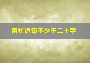 用忙造句不少于二十字