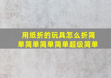 用纸折的玩具怎么折简单简单简单简单超级简单