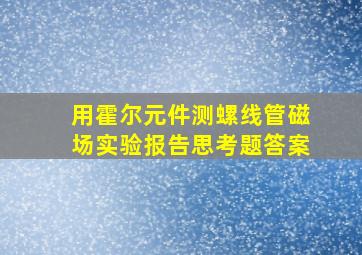 用霍尔元件测螺线管磁场实验报告思考题答案