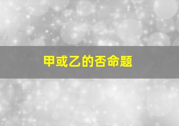 甲或乙的否命题