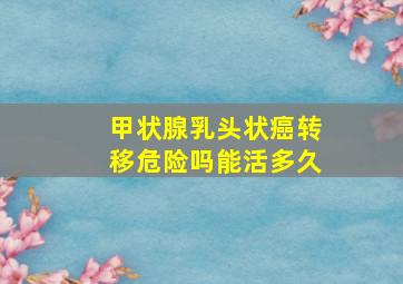 甲状腺乳头状癌转移危险吗能活多久