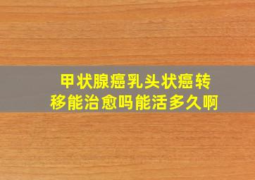 甲状腺癌乳头状癌转移能治愈吗能活多久啊