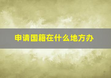 申请国籍在什么地方办