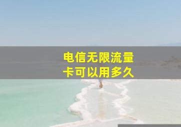 电信无限流量卡可以用多久