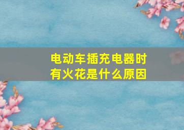 电动车插充电器时有火花是什么原因