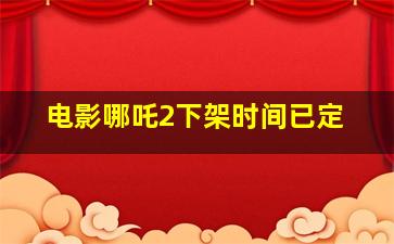 电影哪吒2下架时间已定