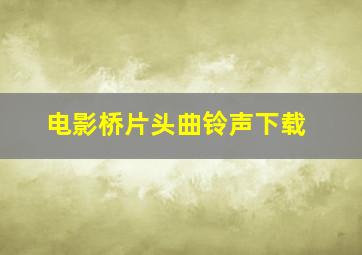 电影桥片头曲铃声下载